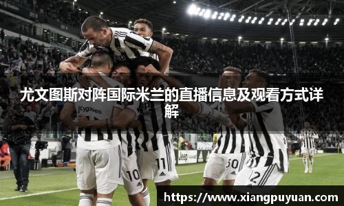 尤文图斯对阵国际米兰的直播信息及观看方式详解