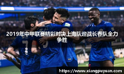 2019年中甲联赛精彩对决上海队迎战长春队全力争胜