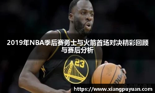 2019年NBA季后赛勇士与火箭首场对决精彩回顾与赛后分析